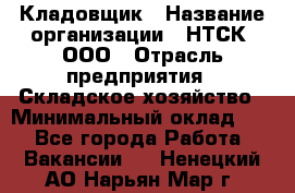 Кладовщик › Название организации ­ НТСК, ООО › Отрасль предприятия ­ Складское хозяйство › Минимальный оклад ­ 1 - Все города Работа » Вакансии   . Ненецкий АО,Нарьян-Мар г.